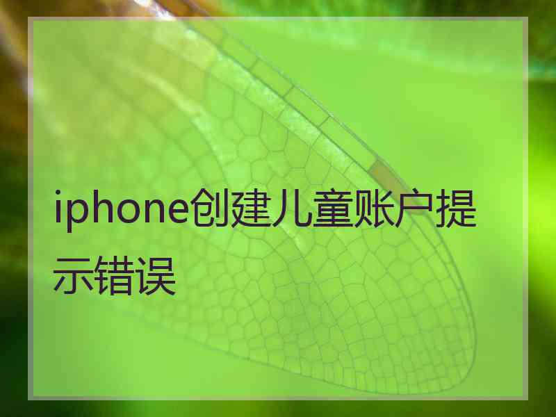 iphone创建儿童账户提示错误 iphone创建儿童账户提示错误