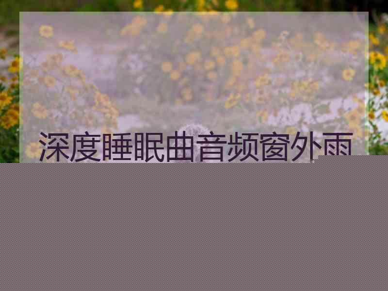 深度睡眠曲音频窗外雨声 深度睡眠曲音频窗外雨声