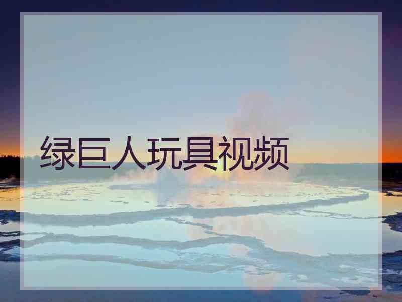 绿巨人玩具视频 绿巨人玩具视频