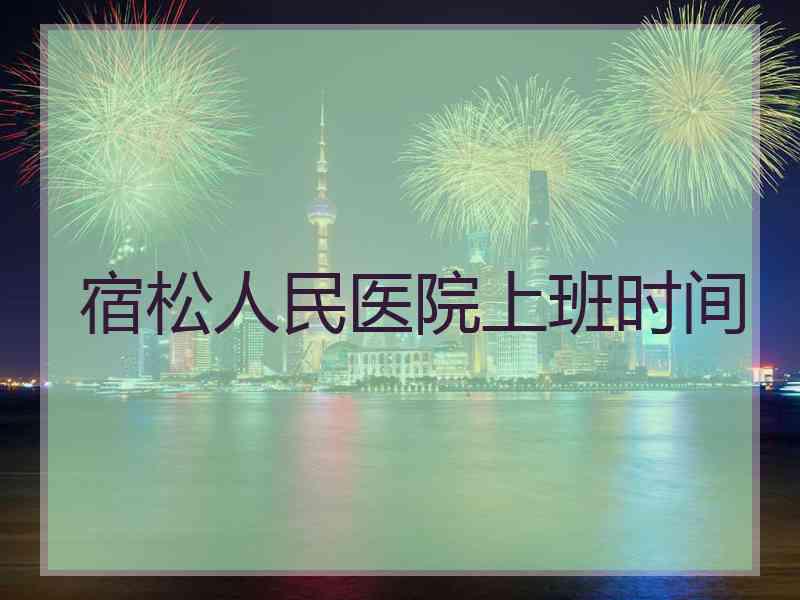 宿松人民医院上班时间 宿松人民医院上班时间