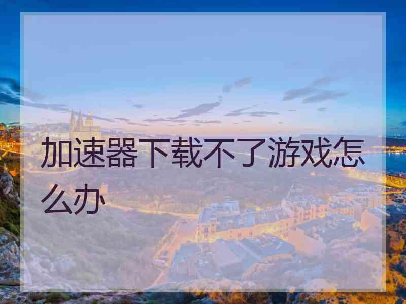 加速器下载不了游戏怎么办 加速器下载不了游戏怎么办