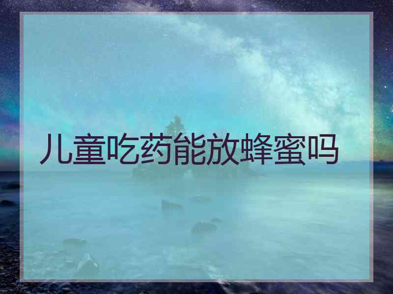 儿童吃药能放蜂蜜吗 儿童吃药能放蜂蜜吗