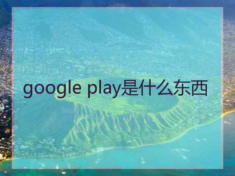 google play是什么东西 google play是什么东西