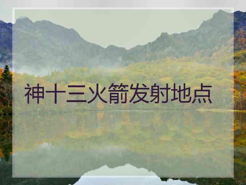 神十三火箭发射地点 神十三火箭发射地点
