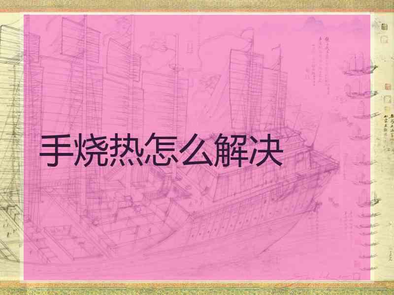 手烧热怎么解决 手烧热怎么解决