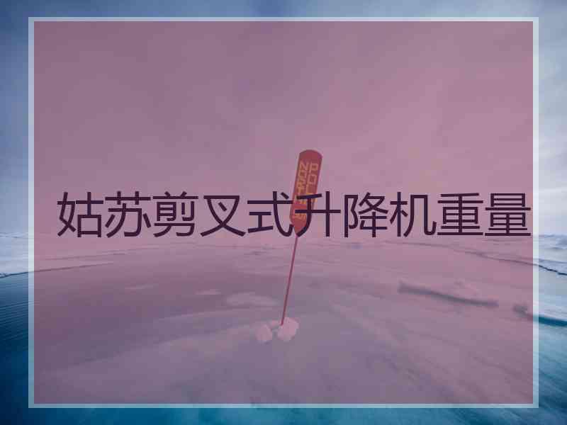 姑苏剪叉式升降机重量 姑苏剪叉式升降机重量