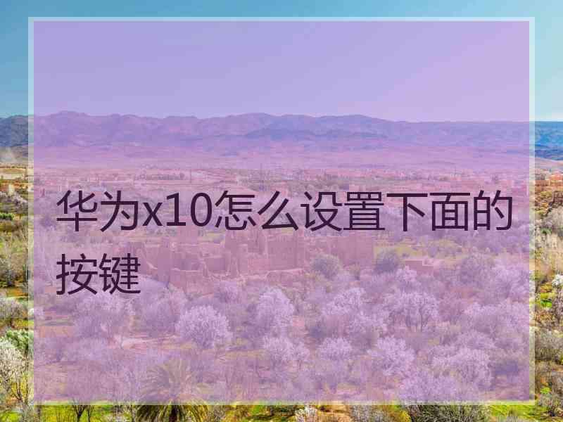 华为x10怎么设置下面的按键 华为x10怎么设置下面的按键