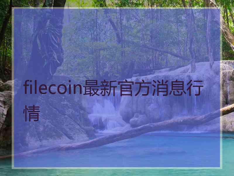 filecoin最新官方消息行情 filecoin最新官方消息行情
