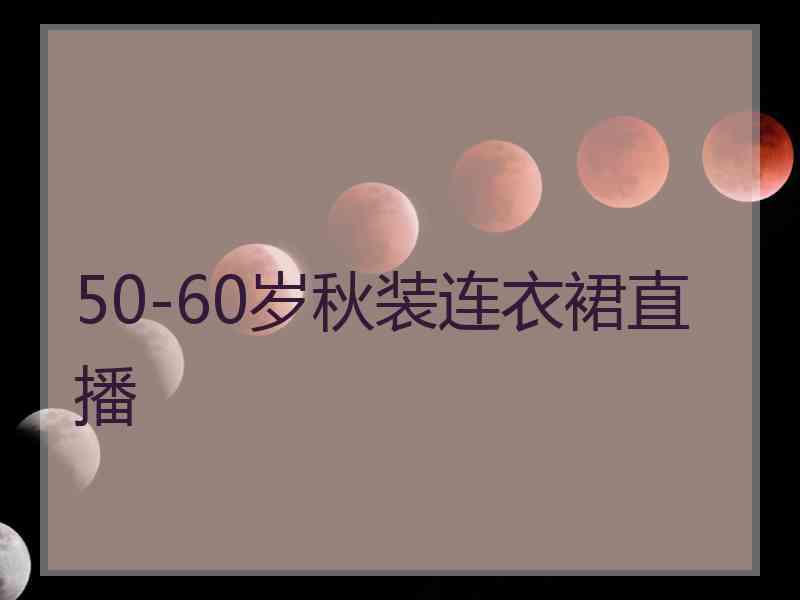 50-60岁秋装连衣裙直播 50-60岁秋装连衣裙直播