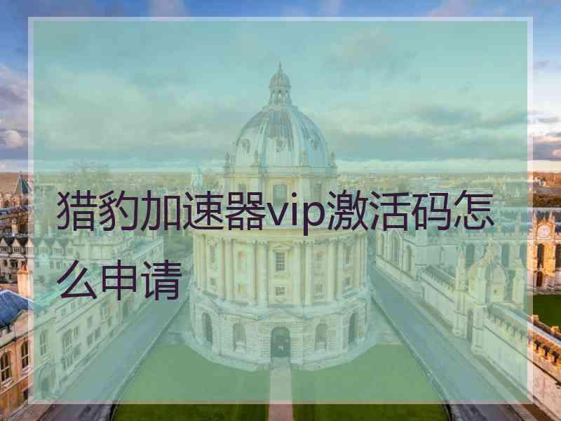 猎豹加速器vip激活码怎么申请 猎豹加速器vip激活码怎么申请