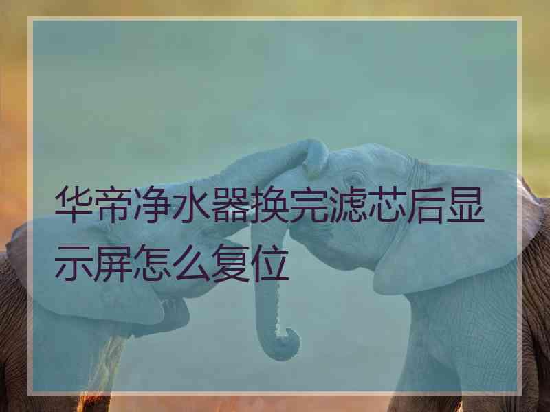 华帝净水器换完滤芯后显示屏怎么复位 华帝净水器换完滤芯后显示屏怎么复位