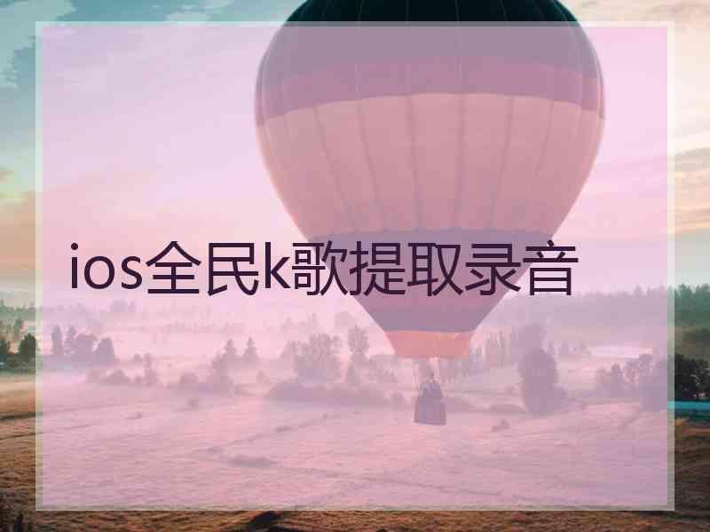 ios全民k歌提取录音 ios全民k歌提取录音