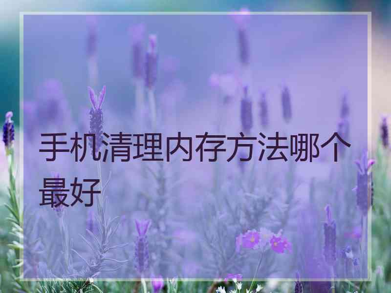 手机清理内存方法哪个最好 手机清理内存方法哪个最好