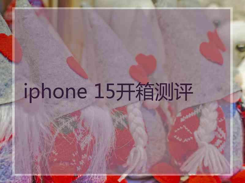iphone 15开箱测评 iphone 15开箱测评