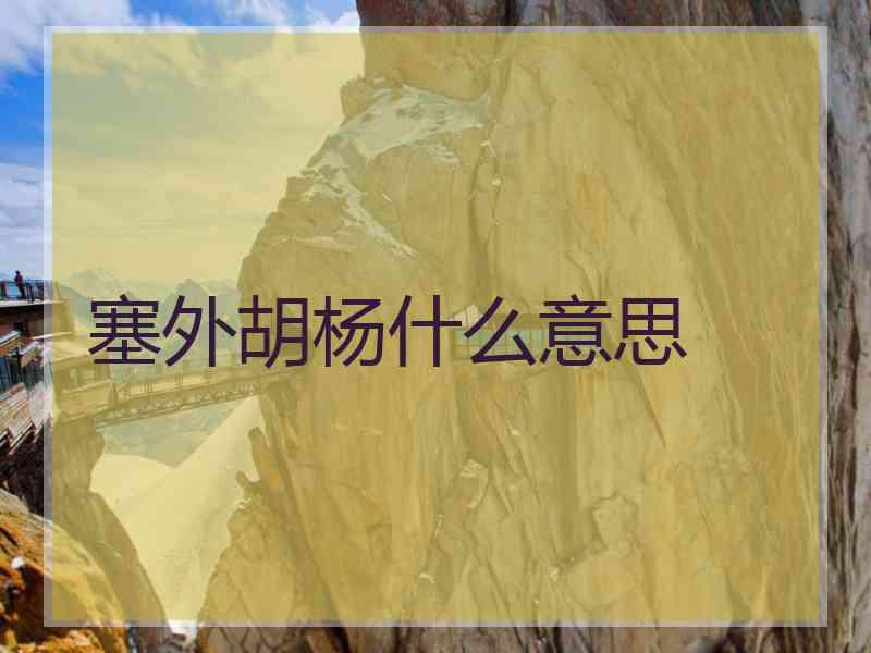塞外胡杨什么意思 塞外胡杨什么意思