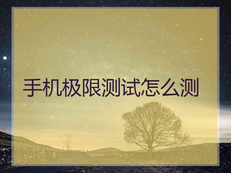 手机极限测试怎么测 手机极限测试怎么测
