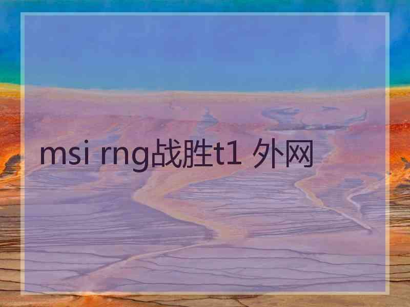 msi rng战胜t1 外网 msi rng战胜t1 外网