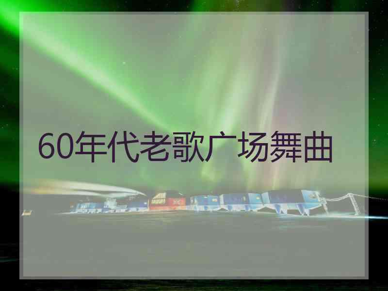 60年代老歌广场舞曲 60年代老歌广场舞曲