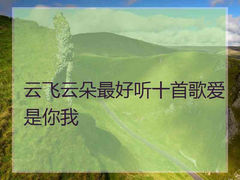 云飞云朵最好听十首歌爱是你我 云飞云朵最好听十首歌爱是你我
