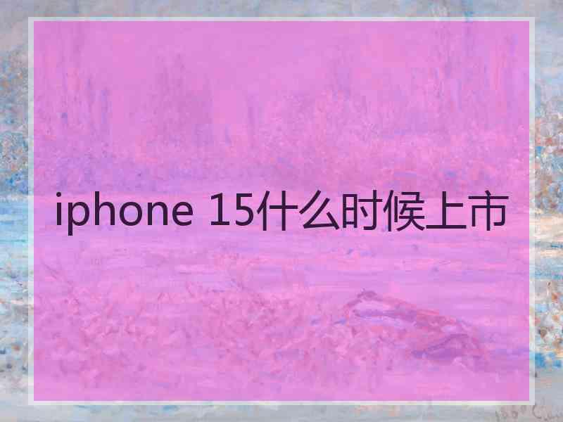 iphone 15什么时候上市 iphone 15什么时候上市