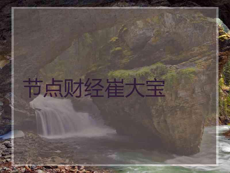 节点财经崔大宝 节点财经崔大宝