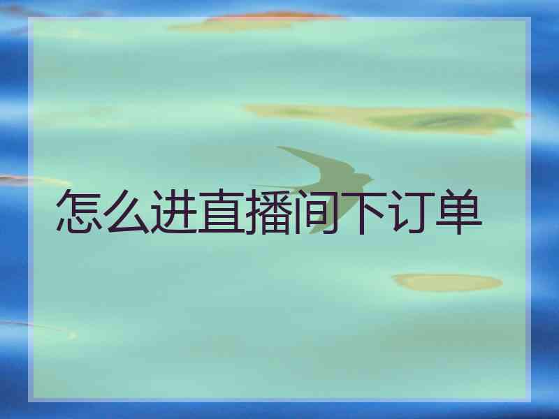 怎么进直播间下订单 怎么进直播间下订单