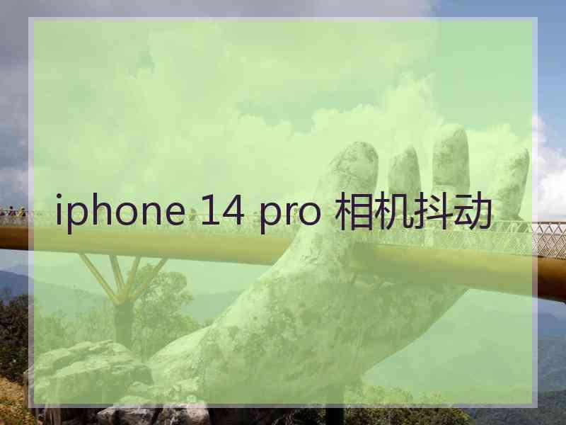 iphone 14 pro 相机抖动 iphone 14 pro 相机抖动