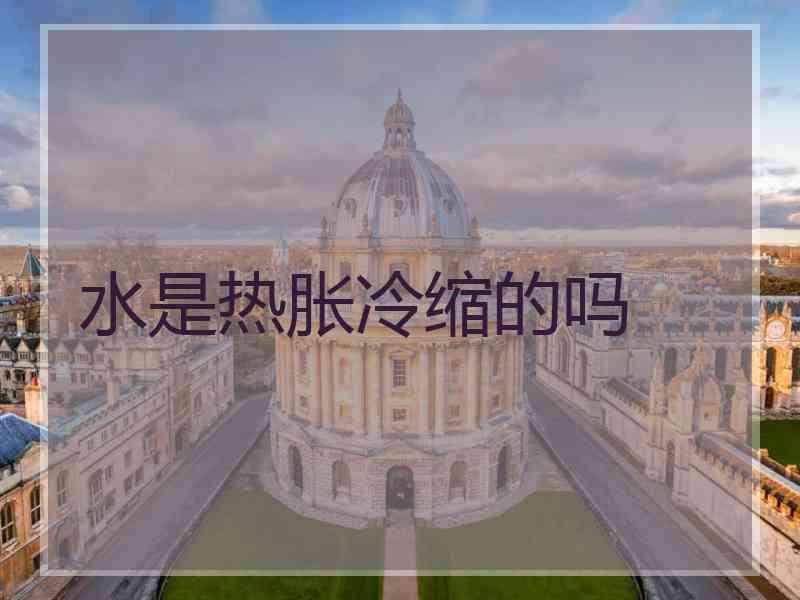 水是热胀冷缩的吗 水是热胀冷缩的吗