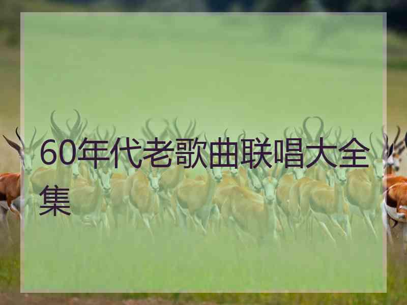 60年代老歌曲联唱大全集 60年代老歌曲联唱大全集