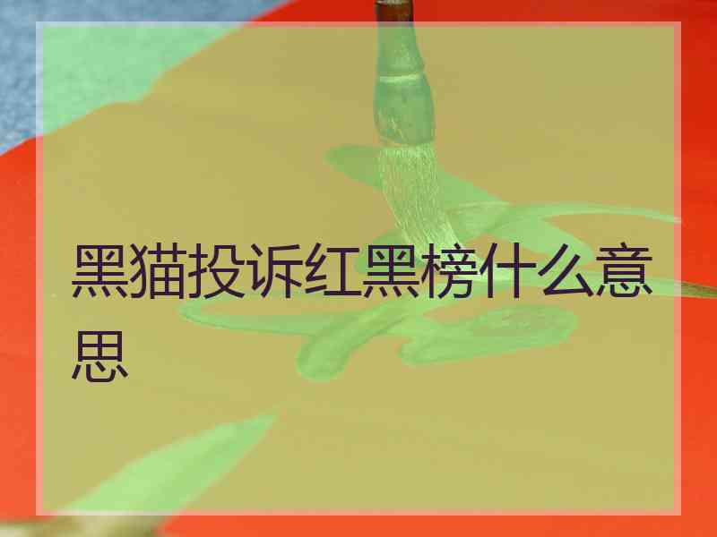 黑猫投诉红黑榜什么意思 黑猫投诉红黑榜什么意思