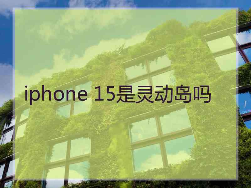 iphone 15是灵动岛吗 iphone 15是灵动岛吗