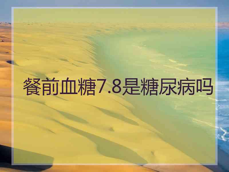 餐前血糖7.8是糖尿病吗 餐前血糖7.8是糖尿病吗