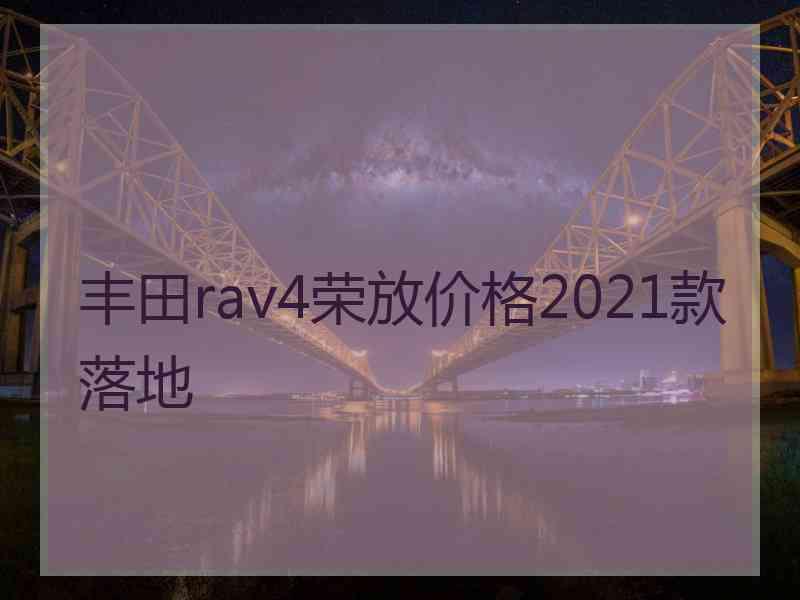 丰田rav4荣放价格2021款落地 丰田rav4荣放价格2021款落地