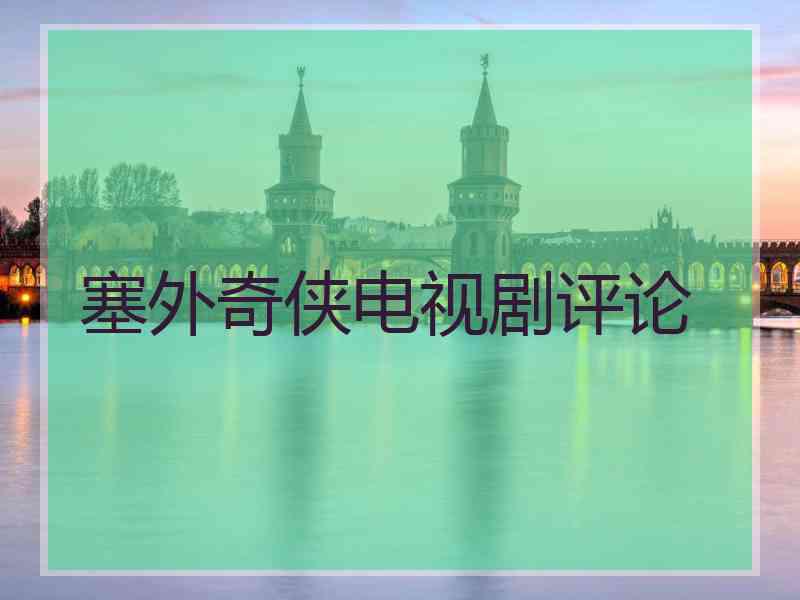 塞外奇侠电视剧评论 塞外奇侠电视剧评论