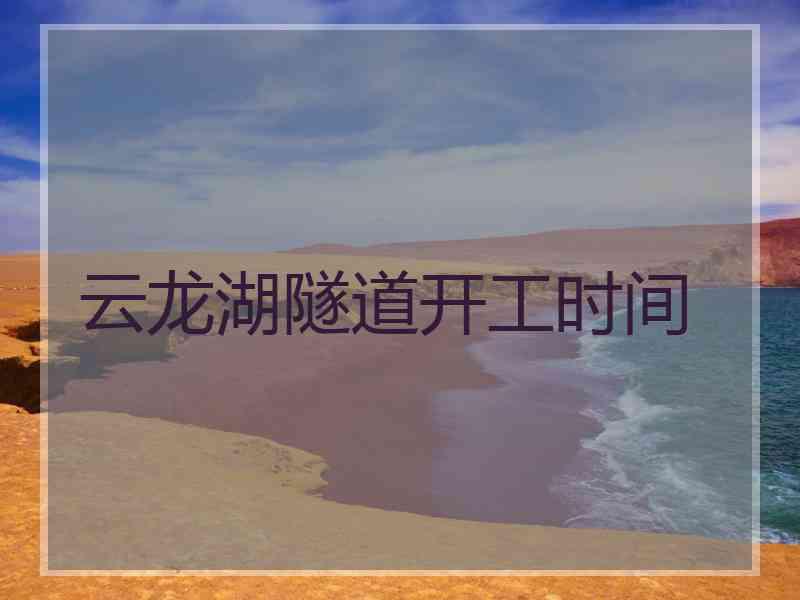 云龙湖隧道开工时间 云龙湖隧道开工时间