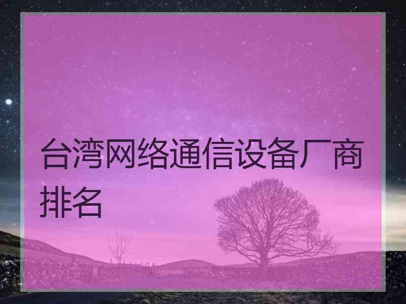 台湾网络通信设备厂商排名 台湾网络通信设备厂商排名