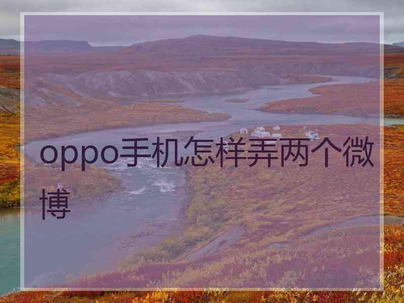 oppo手机怎样弄两个微博 oppo手机怎样弄两个微博