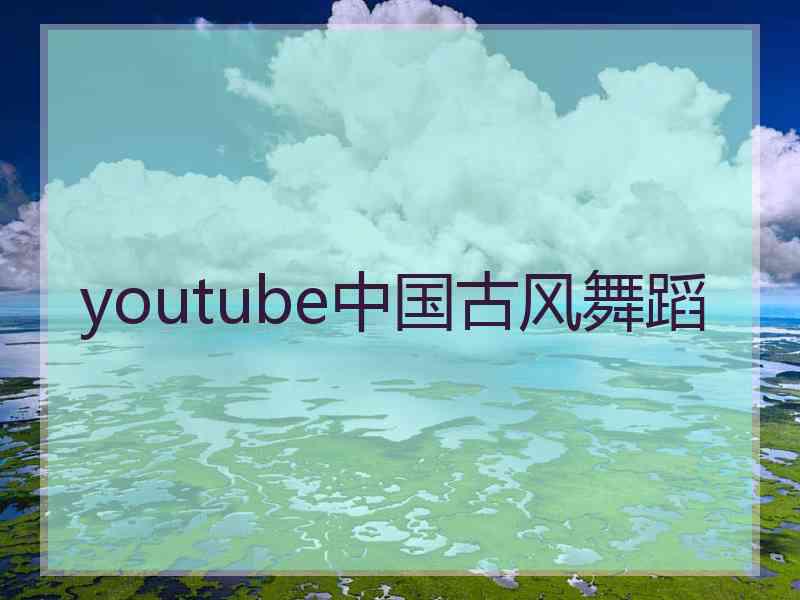 youtube中国古风舞蹈 youtube中国古风舞蹈