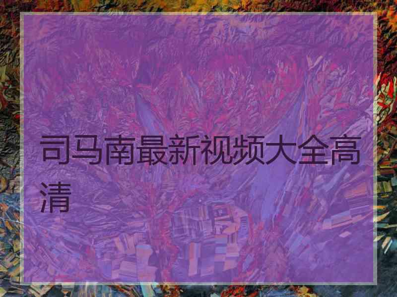 司马南最新视频大全高清 司马南最新视频大全高清
