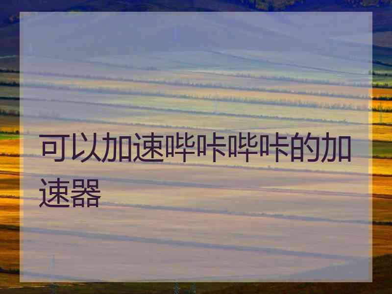 可以加速哔咔哔咔的加速器 可以加速哔咔哔咔的加速器