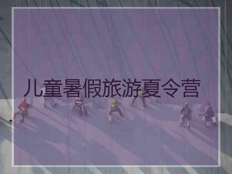 儿童暑假旅游夏令营 儿童暑假旅游夏令营