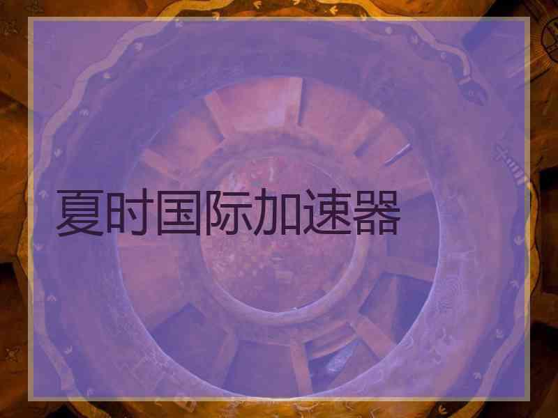 夏时国际加速器 夏时国际加速器