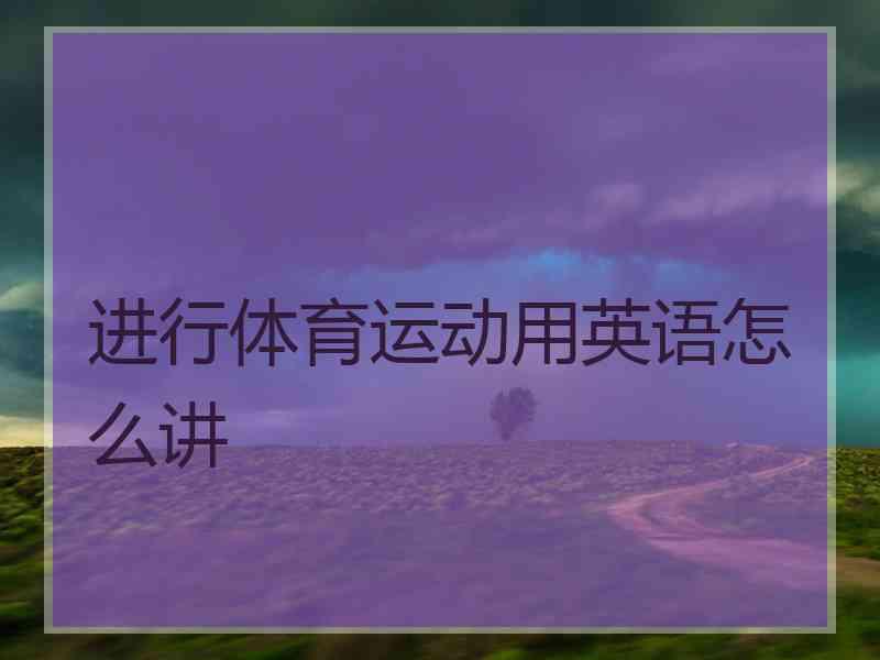 进行体育运动用英语怎么讲 进行体育运动用英语怎么讲