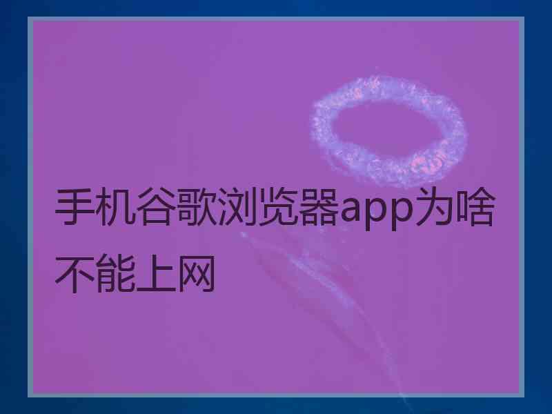 手机谷歌浏览器app为啥不能上网 手机谷歌浏览器app为啥不能上网
