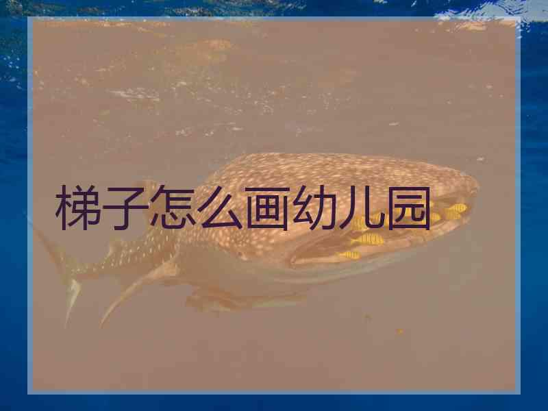 梯子怎么画幼儿园 梯子怎么画幼儿园