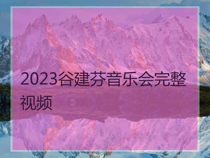 2023谷建芬音乐会完整视频 2023谷建芬音乐会完整视频