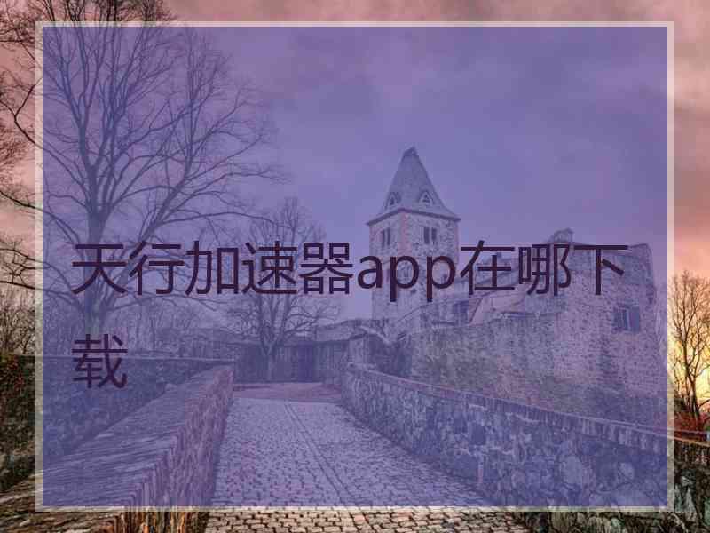天行加速器app在哪下载 天行加速器app在哪下载