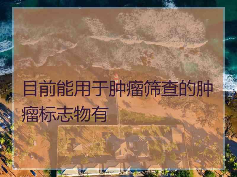 目前能用于肿瘤筛查的肿瘤标志物有 目前能用于肿瘤筛查的肿瘤标志物有