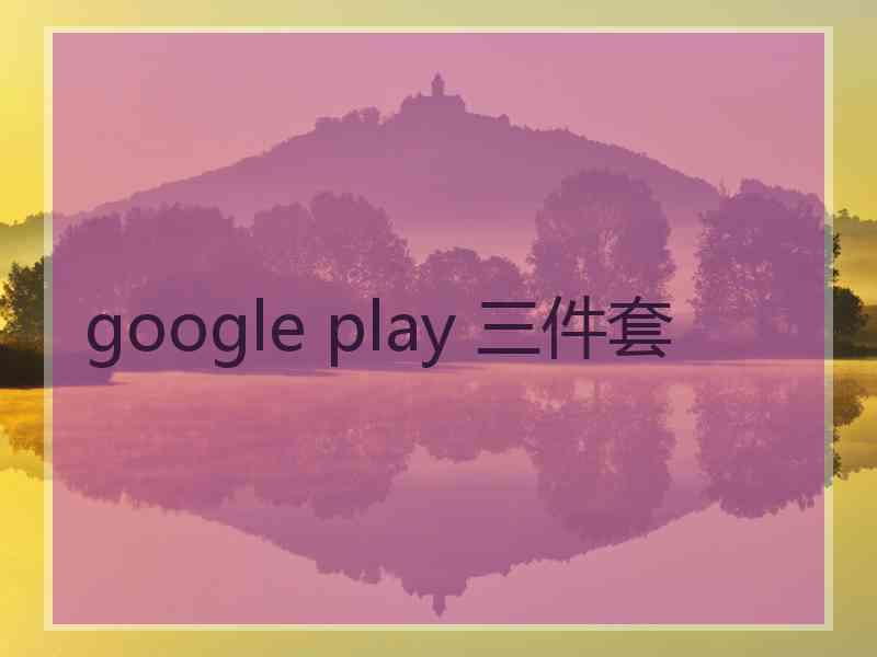 google play 三件套 google play 三件套