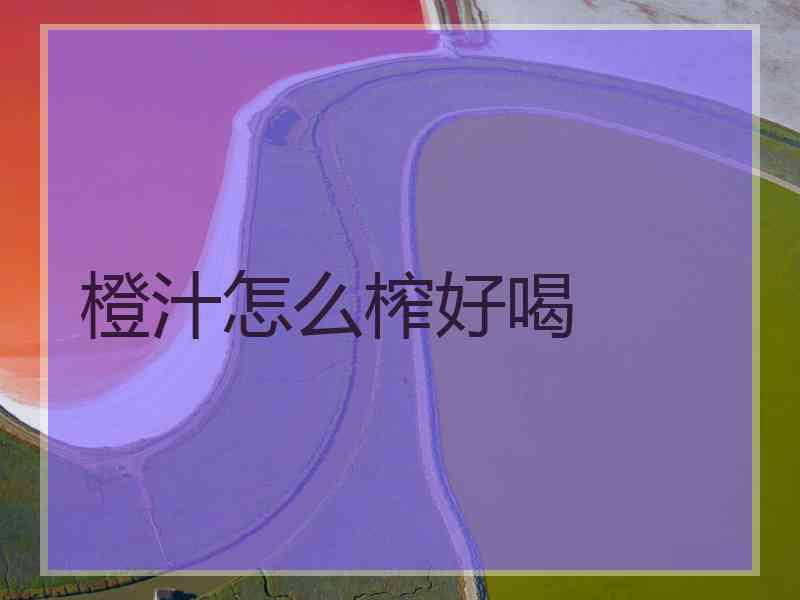 橙汁怎么榨好喝 橙汁怎么榨好喝